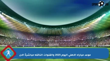 موعد مباراة الأهلي اليوم 2025 والقنوات الناقلة مباشرةً الآن